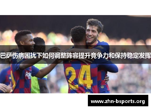 巴萨伤病困扰下如何调整阵容提升竞争力和保持稳定发挥
