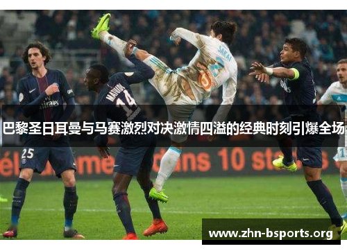 巴黎圣日耳曼与马赛激烈对决激情四溢的经典时刻引爆全场