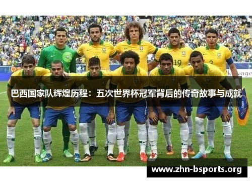 巴西国家队辉煌历程：五次世界杯冠军背后的传奇故事与成就