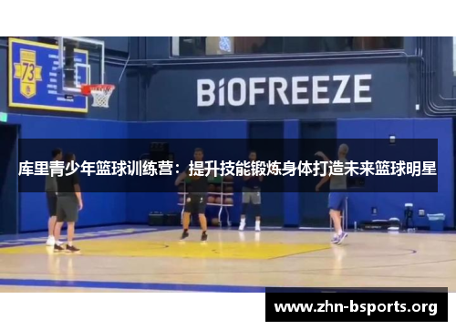 库里青少年篮球训练营：提升技能锻炼身体打造未来篮球明星