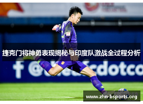 捷克门将神勇表现揭秘与印度队激战全过程分析 捷克门将神勇表现揭秘与印度队激战全过程分析