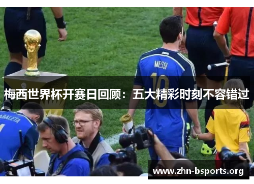 梅西世界杯开赛日回顾：五大精彩时刻不容错过