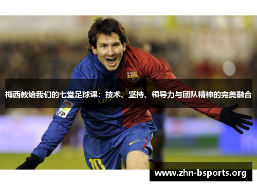 梅西教给我们的七堂足球课：技术、坚持、领导力与团队精神的完美融合
